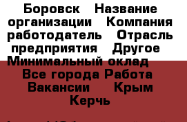 Боровск › Название организации ­ Компания-работодатель › Отрасль предприятия ­ Другое › Минимальный оклад ­ 1 - Все города Работа » Вакансии   . Крым,Керчь